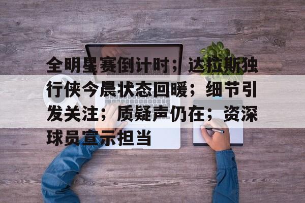 关于全明星赛倒计时；达拉斯独行侠今晨状态回暖；细节引发关注；质疑声仍在；资深球员宣示担当的信息